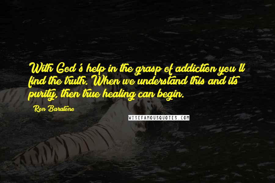 Ron Baratono Quotes: With God's help in the grasp of addiction you'll find the truth. When we understand this and its purity, then true healing can begin.