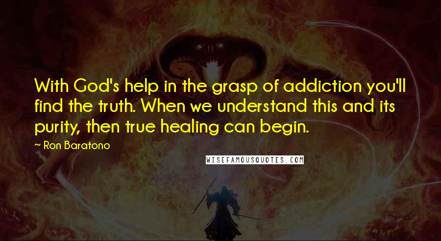 Ron Baratono Quotes: With God's help in the grasp of addiction you'll find the truth. When we understand this and its purity, then true healing can begin.