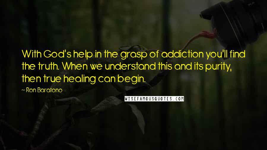 Ron Baratono Quotes: With God's help in the grasp of addiction you'll find the truth. When we understand this and its purity, then true healing can begin.