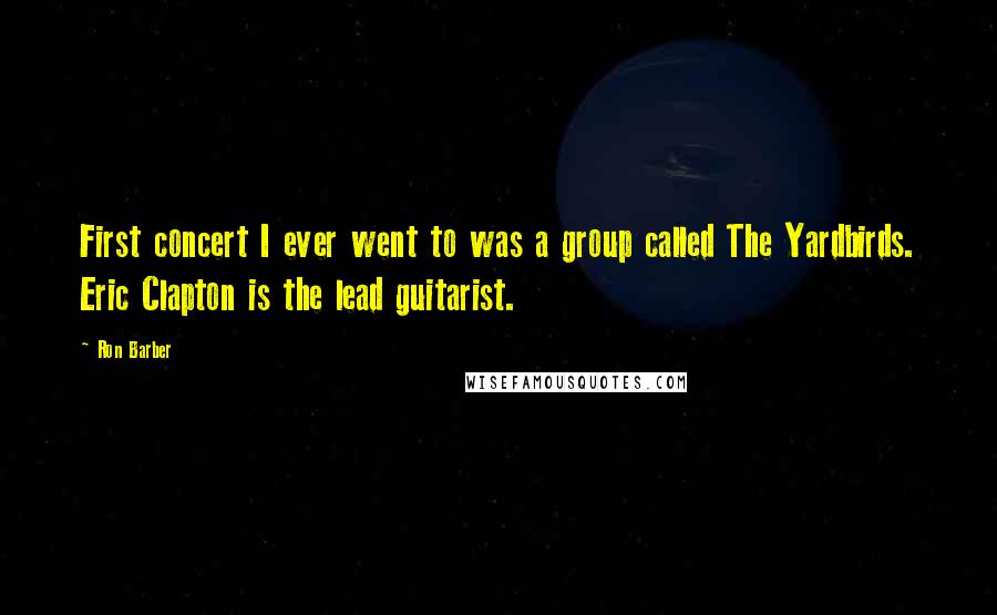 Ron Barber Quotes: First concert I ever went to was a group called The Yardbirds. Eric Clapton is the lead guitarist.