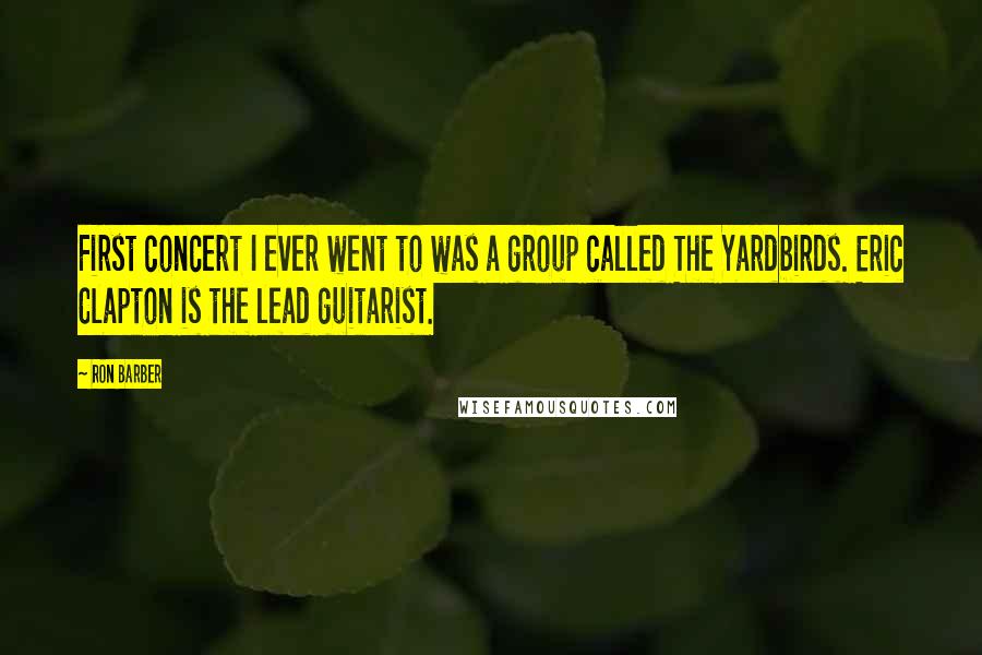 Ron Barber Quotes: First concert I ever went to was a group called The Yardbirds. Eric Clapton is the lead guitarist.