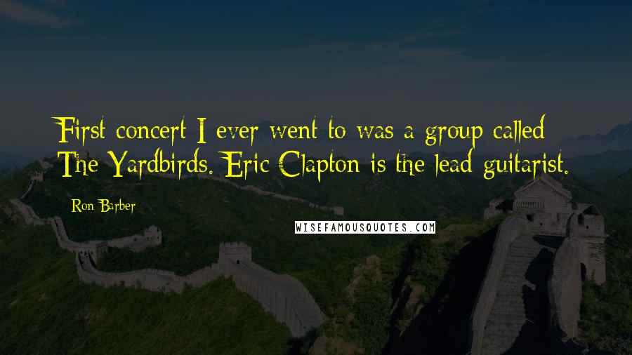 Ron Barber Quotes: First concert I ever went to was a group called The Yardbirds. Eric Clapton is the lead guitarist.