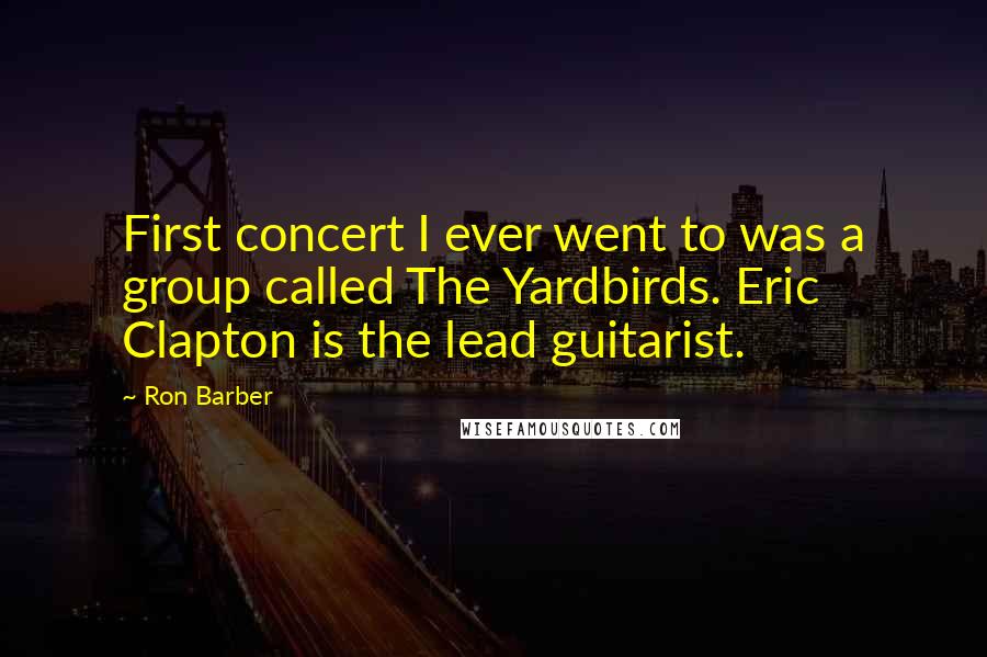 Ron Barber Quotes: First concert I ever went to was a group called The Yardbirds. Eric Clapton is the lead guitarist.