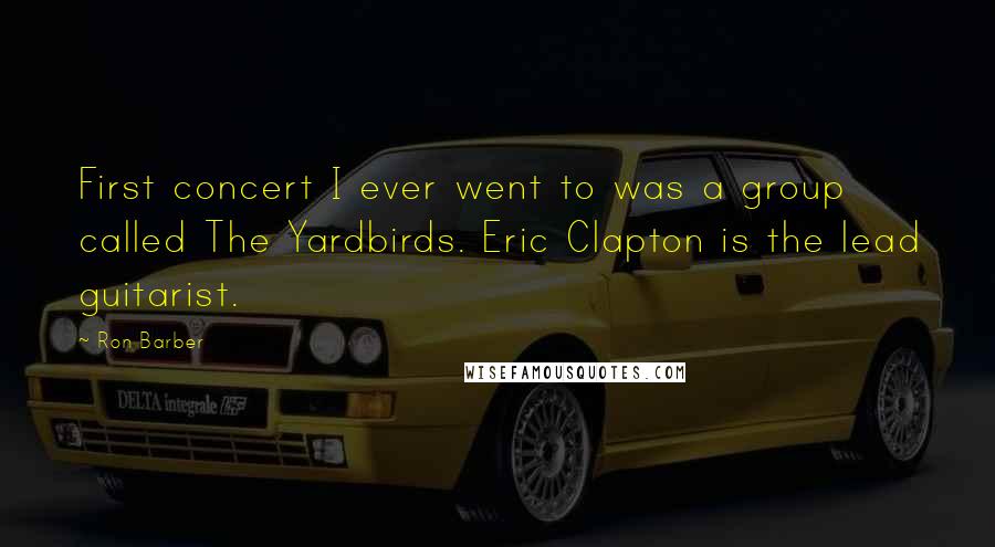 Ron Barber Quotes: First concert I ever went to was a group called The Yardbirds. Eric Clapton is the lead guitarist.