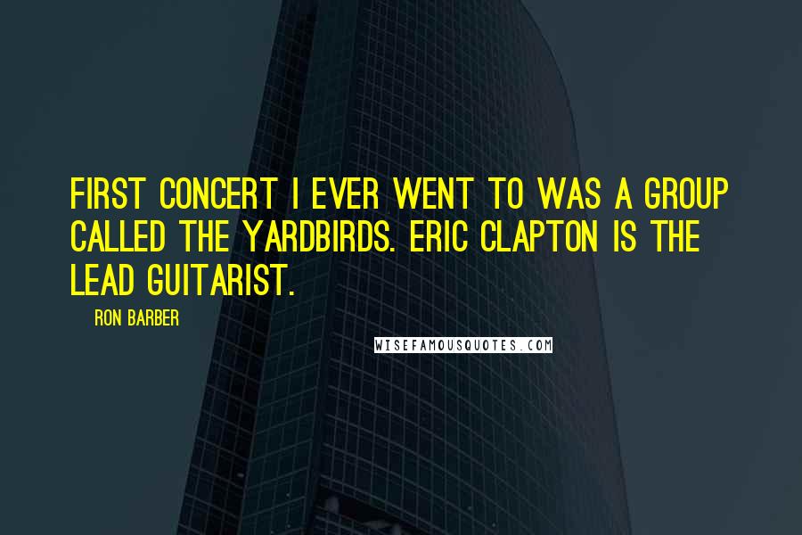 Ron Barber Quotes: First concert I ever went to was a group called The Yardbirds. Eric Clapton is the lead guitarist.