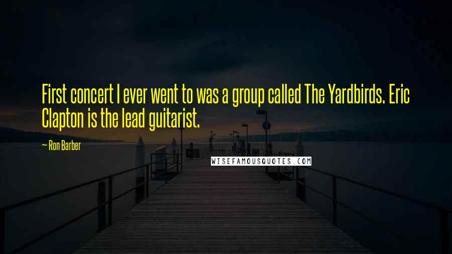 Ron Barber Quotes: First concert I ever went to was a group called The Yardbirds. Eric Clapton is the lead guitarist.