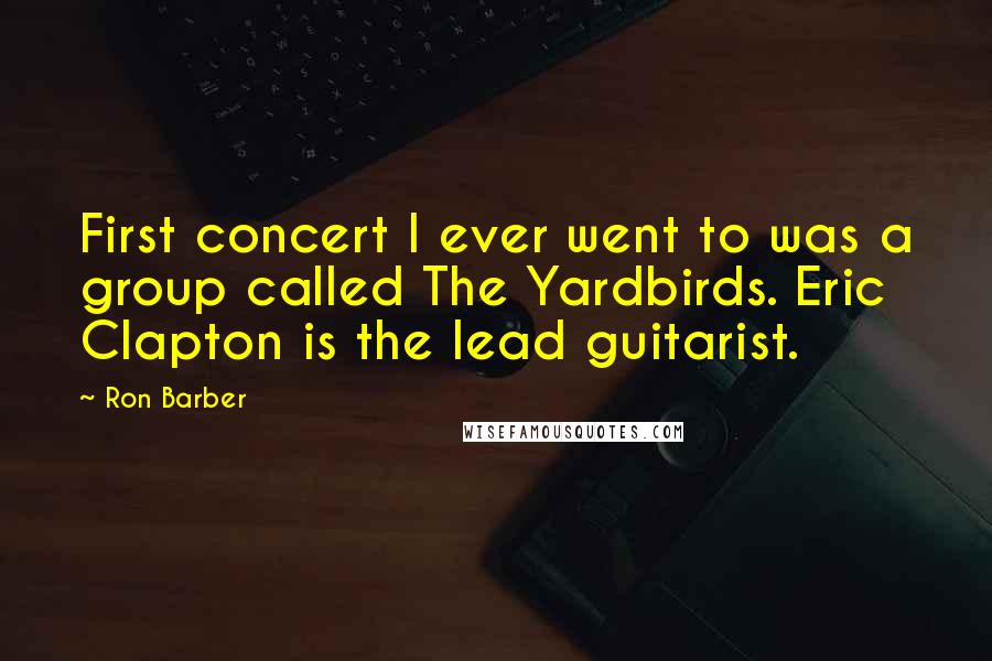 Ron Barber Quotes: First concert I ever went to was a group called The Yardbirds. Eric Clapton is the lead guitarist.