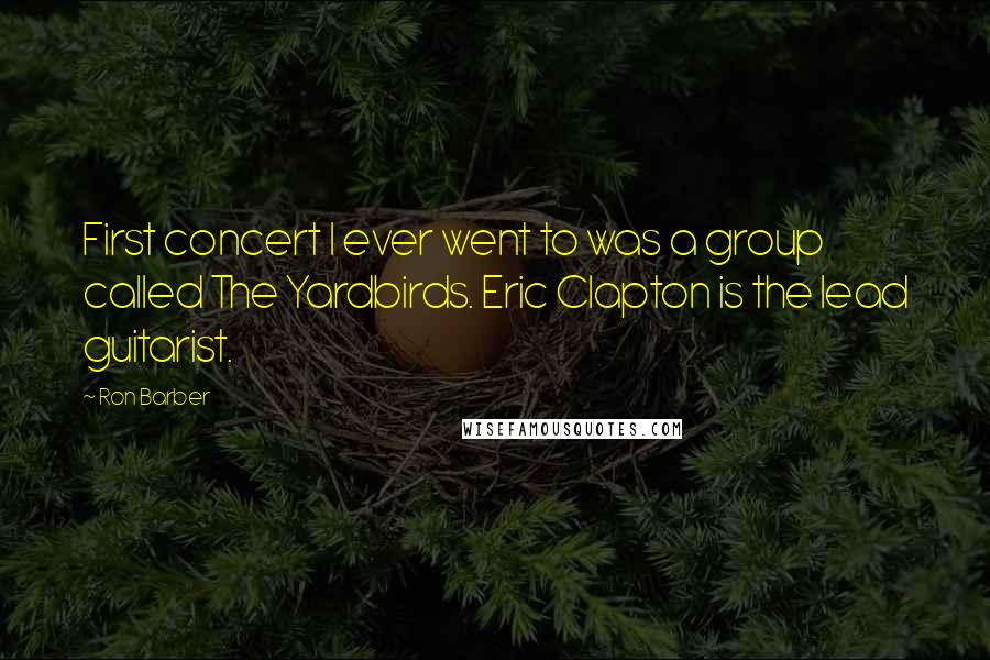 Ron Barber Quotes: First concert I ever went to was a group called The Yardbirds. Eric Clapton is the lead guitarist.