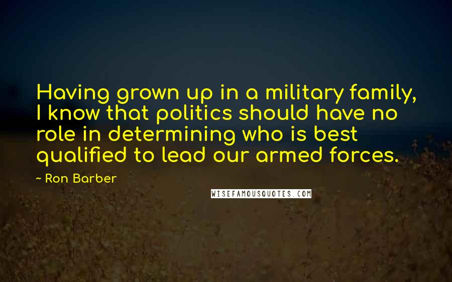 Ron Barber Quotes: Having grown up in a military family, I know that politics should have no role in determining who is best qualified to lead our armed forces.