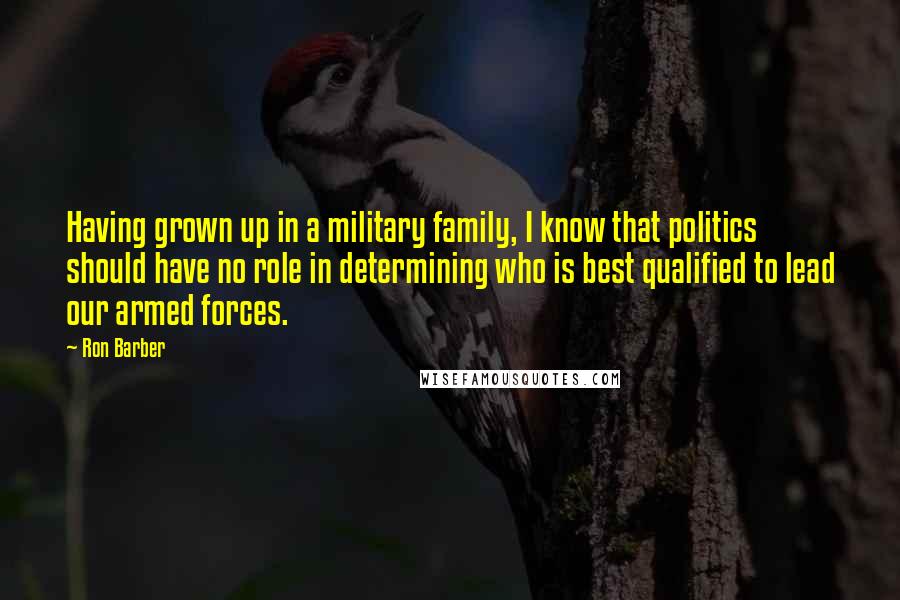 Ron Barber Quotes: Having grown up in a military family, I know that politics should have no role in determining who is best qualified to lead our armed forces.