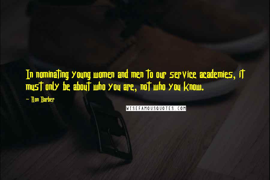 Ron Barber Quotes: In nominating young women and men to our service academies, it must only be about who you are, not who you know.