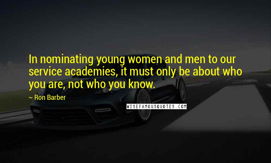 Ron Barber Quotes: In nominating young women and men to our service academies, it must only be about who you are, not who you know.