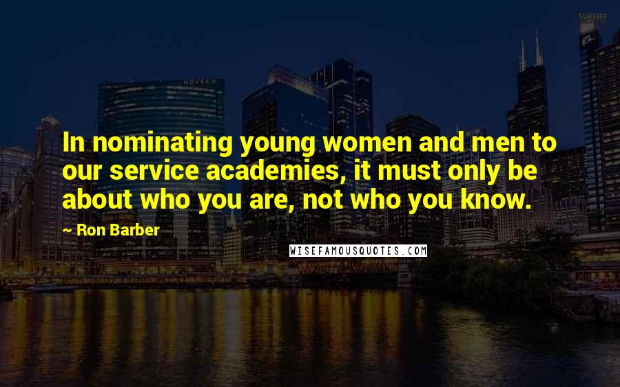 Ron Barber Quotes: In nominating young women and men to our service academies, it must only be about who you are, not who you know.