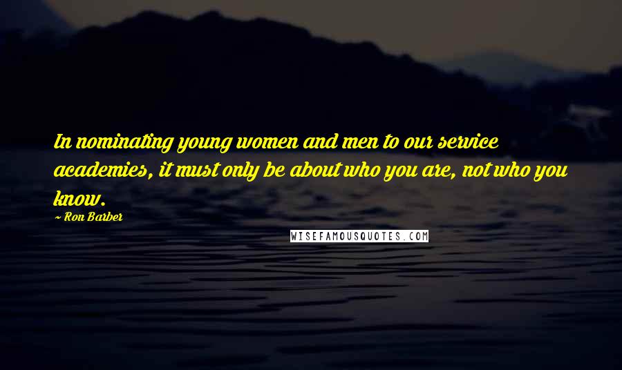 Ron Barber Quotes: In nominating young women and men to our service academies, it must only be about who you are, not who you know.