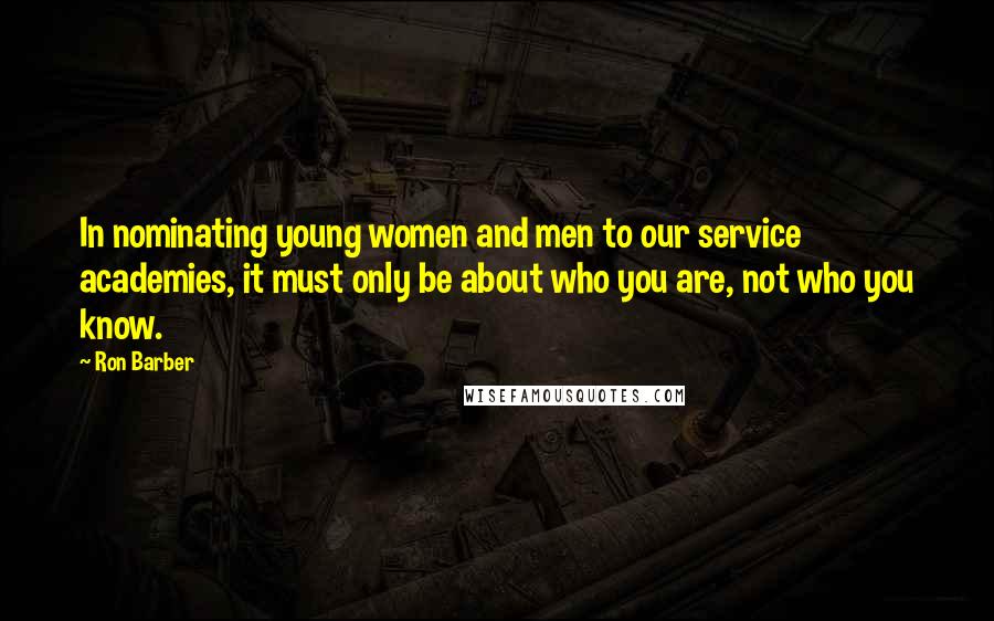 Ron Barber Quotes: In nominating young women and men to our service academies, it must only be about who you are, not who you know.