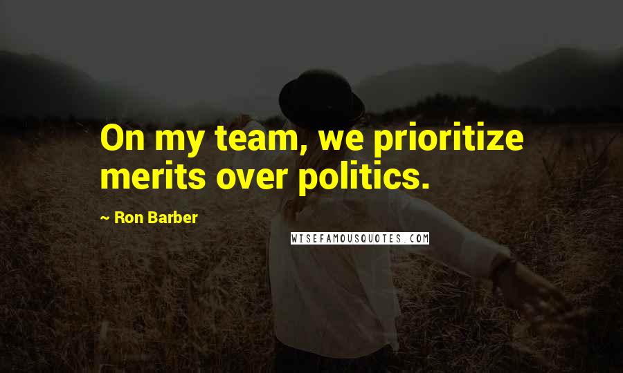 Ron Barber Quotes: On my team, we prioritize merits over politics.