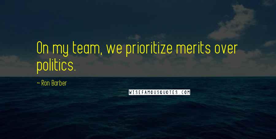 Ron Barber Quotes: On my team, we prioritize merits over politics.