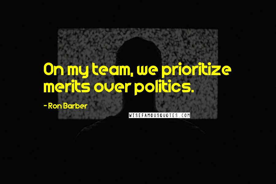 Ron Barber Quotes: On my team, we prioritize merits over politics.