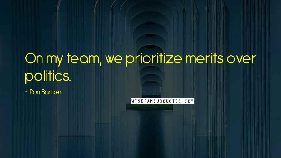 Ron Barber Quotes: On my team, we prioritize merits over politics.