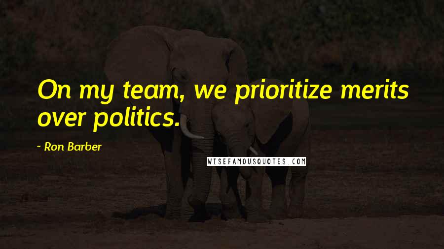 Ron Barber Quotes: On my team, we prioritize merits over politics.