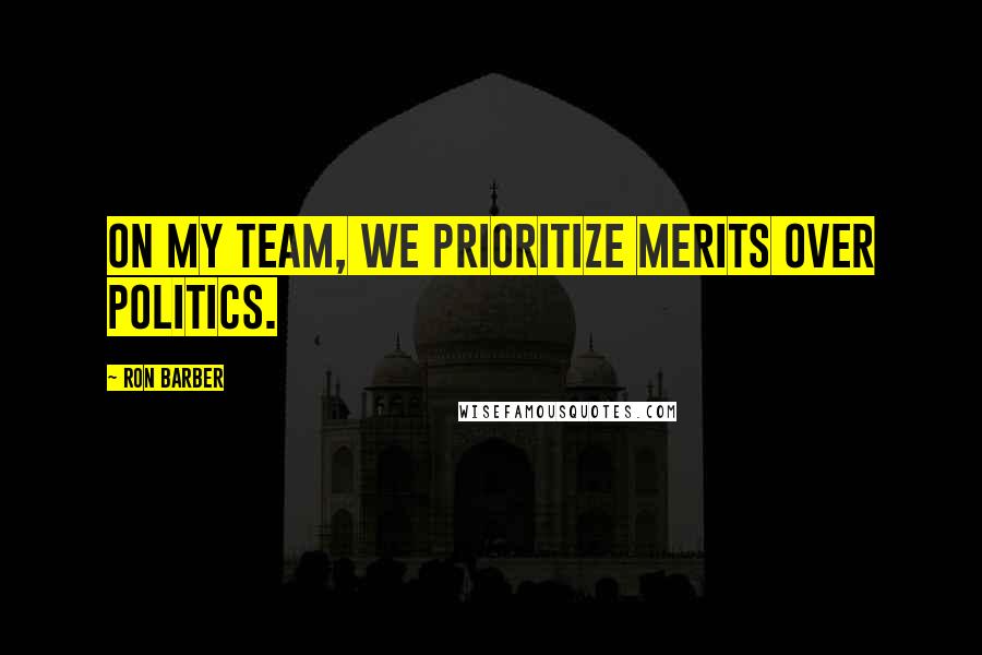 Ron Barber Quotes: On my team, we prioritize merits over politics.