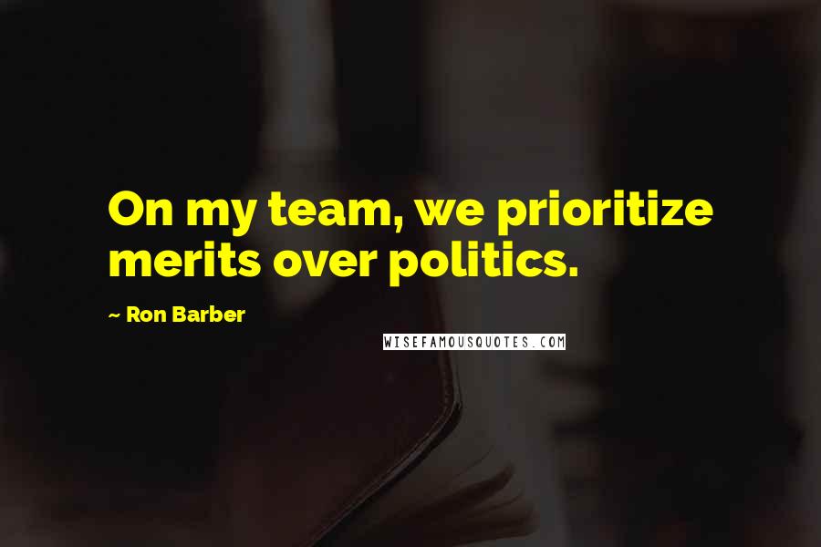 Ron Barber Quotes: On my team, we prioritize merits over politics.