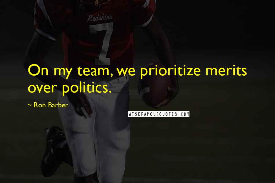 Ron Barber Quotes: On my team, we prioritize merits over politics.