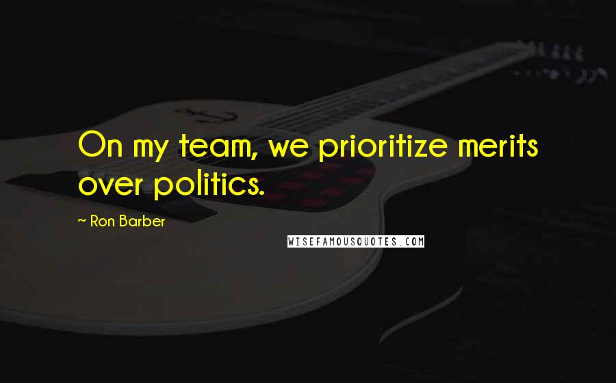 Ron Barber Quotes: On my team, we prioritize merits over politics.