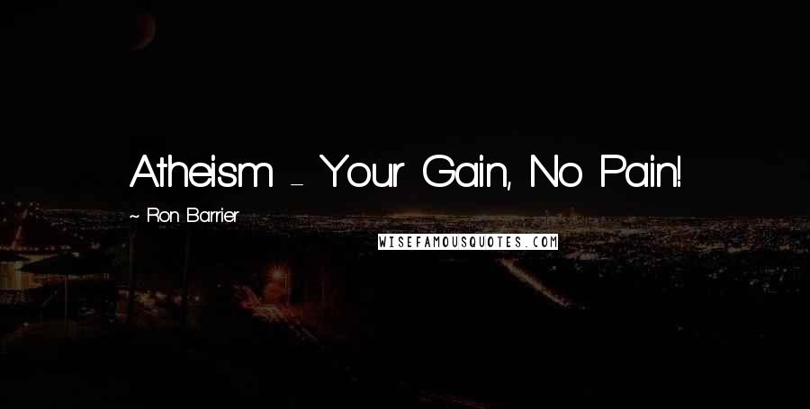 Ron Barrier Quotes: Atheism - Your Gain, No Pain!