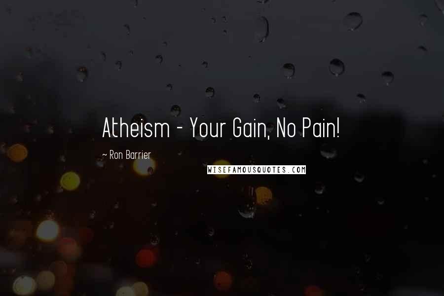 Ron Barrier Quotes: Atheism - Your Gain, No Pain!