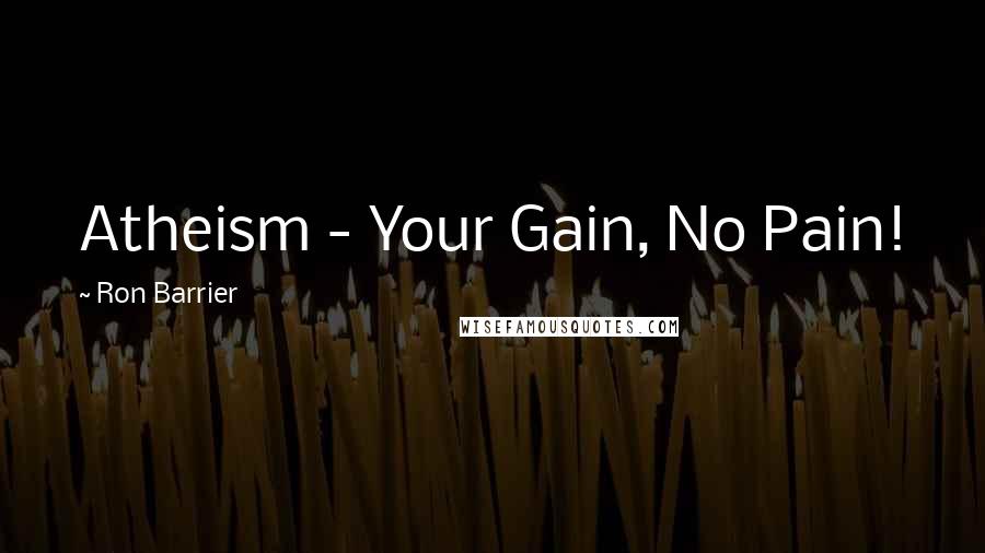 Ron Barrier Quotes: Atheism - Your Gain, No Pain!