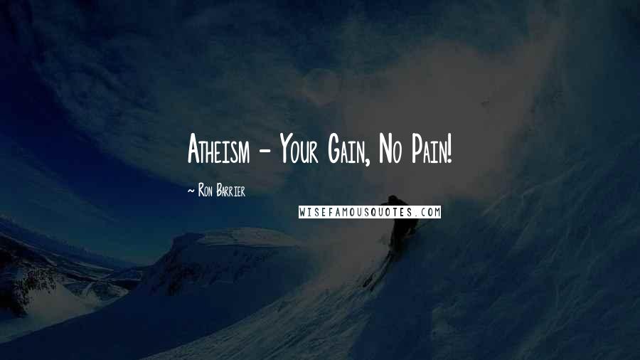 Ron Barrier Quotes: Atheism - Your Gain, No Pain!