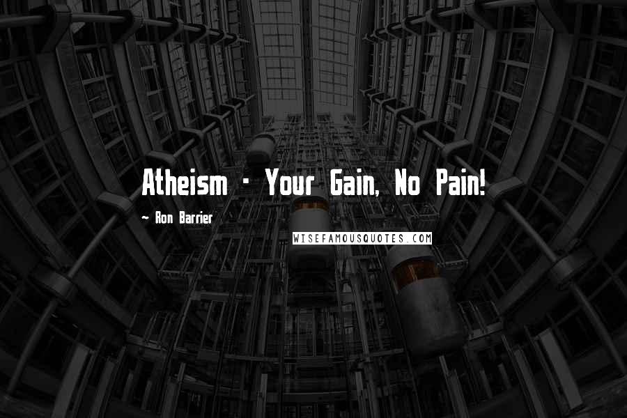 Ron Barrier Quotes: Atheism - Your Gain, No Pain!