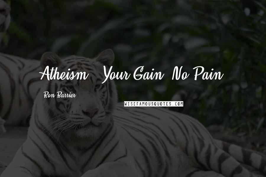 Ron Barrier Quotes: Atheism - Your Gain, No Pain!