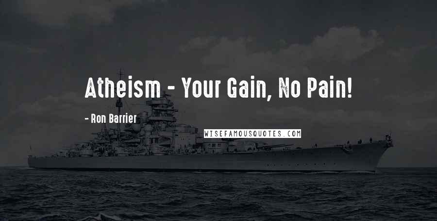 Ron Barrier Quotes: Atheism - Your Gain, No Pain!