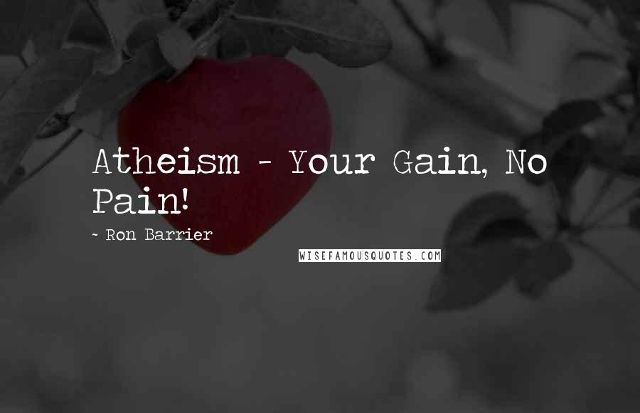 Ron Barrier Quotes: Atheism - Your Gain, No Pain!