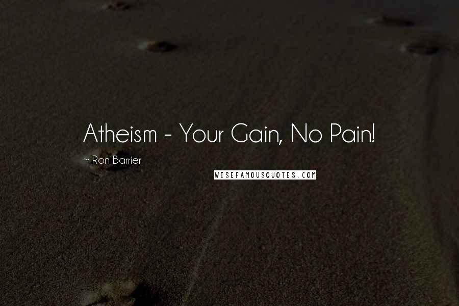Ron Barrier Quotes: Atheism - Your Gain, No Pain!