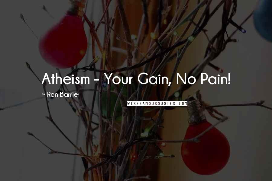 Ron Barrier Quotes: Atheism - Your Gain, No Pain!