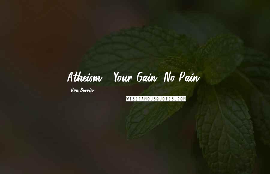 Ron Barrier Quotes: Atheism - Your Gain, No Pain!