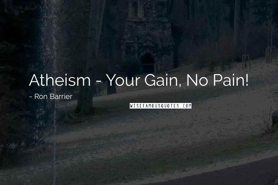 Ron Barrier Quotes: Atheism - Your Gain, No Pain!