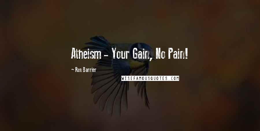 Ron Barrier Quotes: Atheism - Your Gain, No Pain!