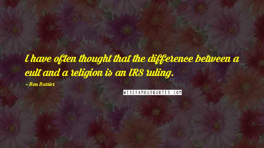 Ron Barrier Quotes: I have often thought that the difference between a cult and a religion is an IRS ruling.