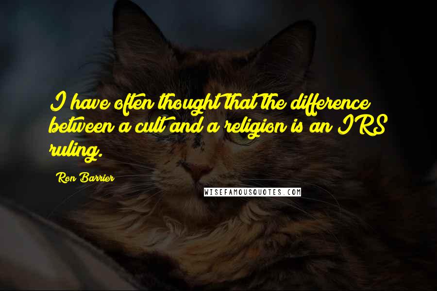 Ron Barrier Quotes: I have often thought that the difference between a cult and a religion is an IRS ruling.