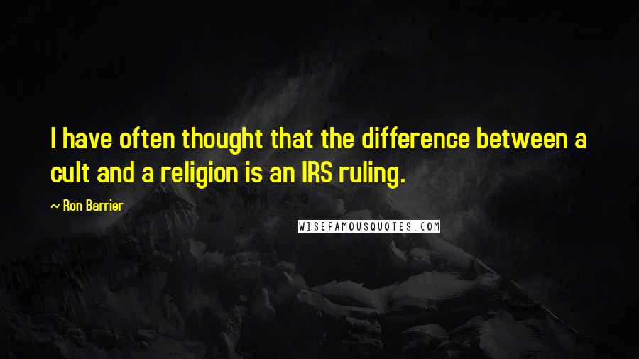 Ron Barrier Quotes: I have often thought that the difference between a cult and a religion is an IRS ruling.