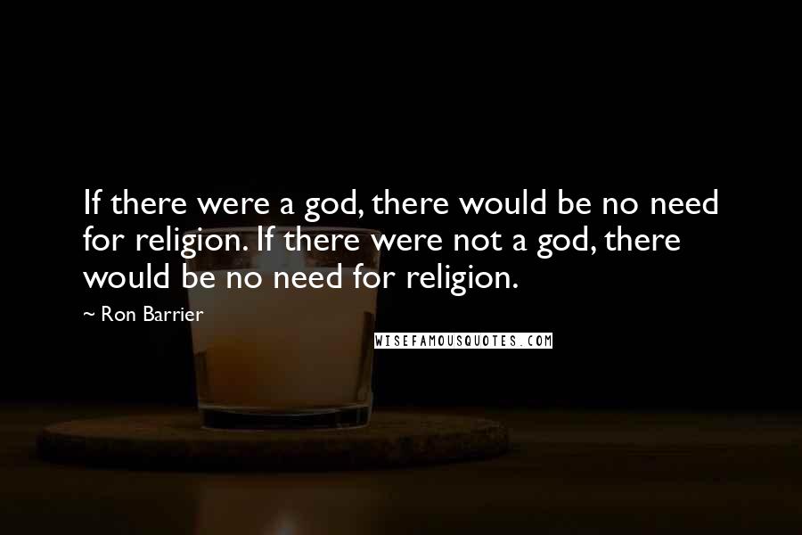 Ron Barrier Quotes: If there were a god, there would be no need for religion. If there were not a god, there would be no need for religion.