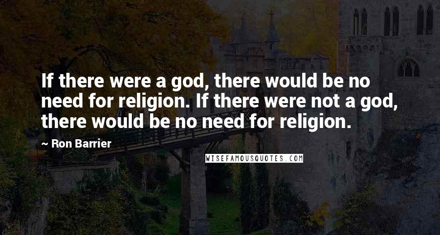 Ron Barrier Quotes: If there were a god, there would be no need for religion. If there were not a god, there would be no need for religion.