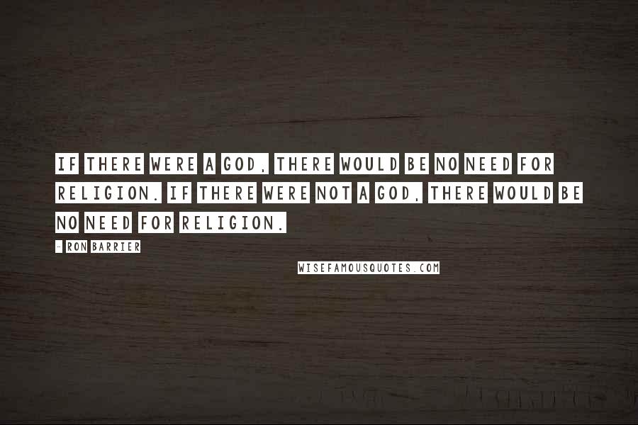 Ron Barrier Quotes: If there were a god, there would be no need for religion. If there were not a god, there would be no need for religion.