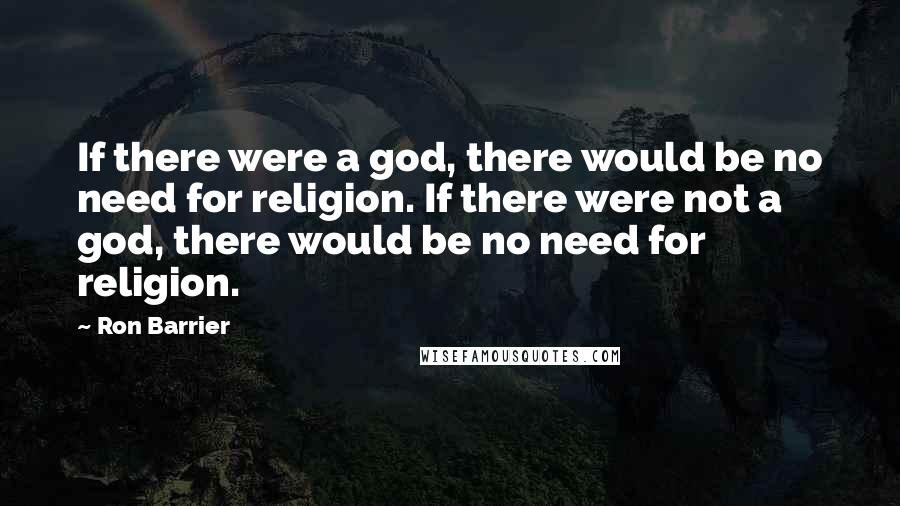 Ron Barrier Quotes: If there were a god, there would be no need for religion. If there were not a god, there would be no need for religion.