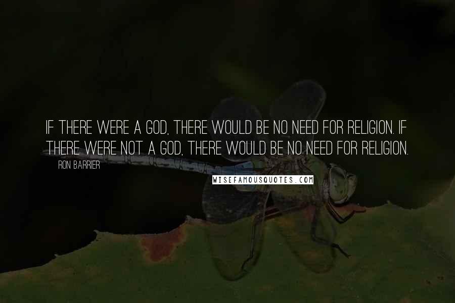 Ron Barrier Quotes: If there were a god, there would be no need for religion. If there were not a god, there would be no need for religion.