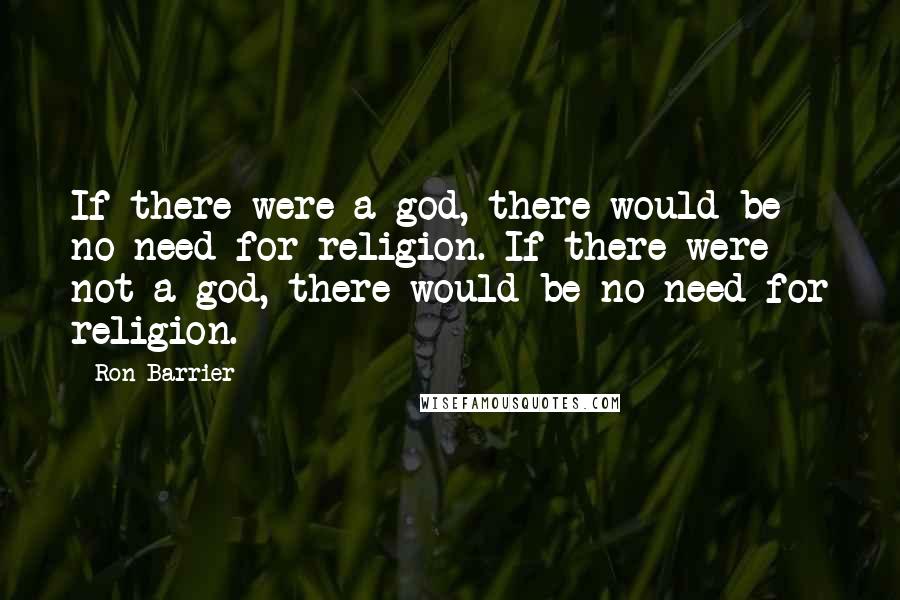 Ron Barrier Quotes: If there were a god, there would be no need for religion. If there were not a god, there would be no need for religion.